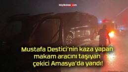 Mustafa Destici’nin kaza yapan makam aracını taşıyan çekici Amasya’da yandı!