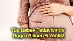 Tüp Bebek Tedavisinde Doğru Bilinen 5 Yanlış!