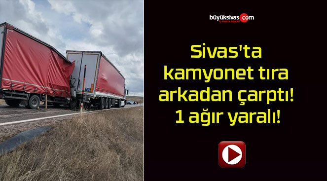 Sivas’ta kamyonet tıra arkadan çarptı! 1 ağır yaralı!