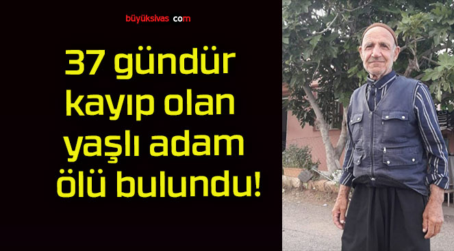 37 gündür kayıp olan yaşlı adam ölü bulundu!