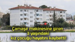 Çamaşır makinesine giren 3 yaşındaki kız çocuğu hayatını kaybetti!