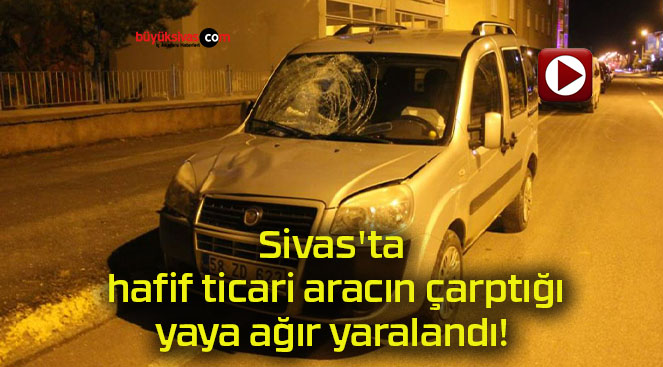 Sivas’ta hafif ticari aracın çarptığı yaya ağır yaralandı!