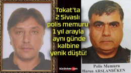 Tokat’ta 2 Sivaslı polis memuru 1 yıl arayla aynı günde kalbine yenik düştü!