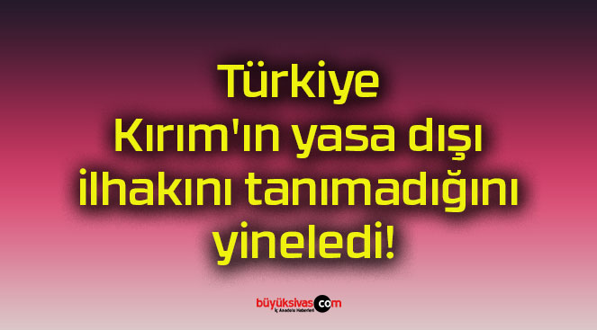 Türkiye Kırım’ın yasa dışı ilhakını tanımadığını yineledi!