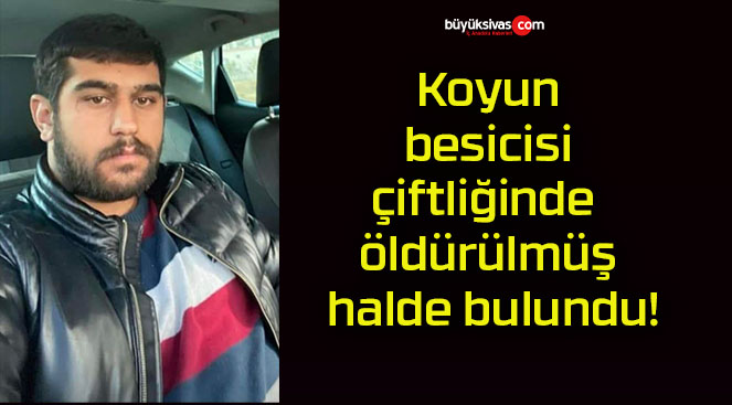 Koyun besicisi çiftliğinde öldürülmüş halde bulundu!