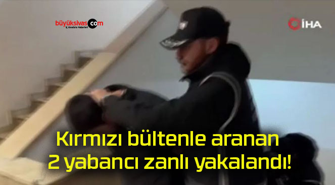 Kırmızı bültenle aranan 2 yabancı zanlı yakalandı!