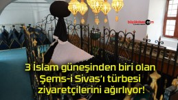 3 İslam güneşinden biri olan Şems-i Sivas’ı türbesi ziyaretçilerini ağırlıyor!