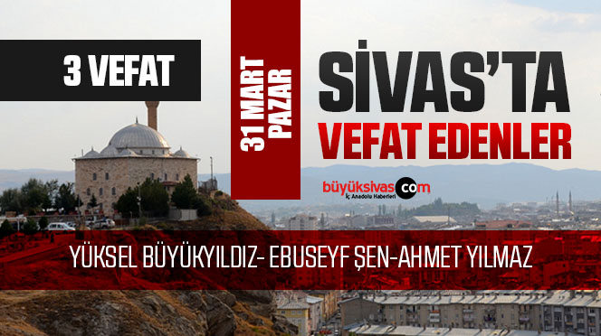 Sivas Aramızdan Ayrılanlar – Sivas’ta Ölenler – 31 Mart 2024