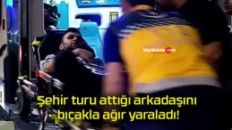 Şehir turu attığı arkadaşını bıçakla ağır yaraladı!