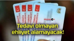 Tedavi olmayan ehliyet alamayacak!