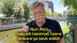 Nuri Alço kalp pili takılmak üzere Ankara’ya sevk edildi!