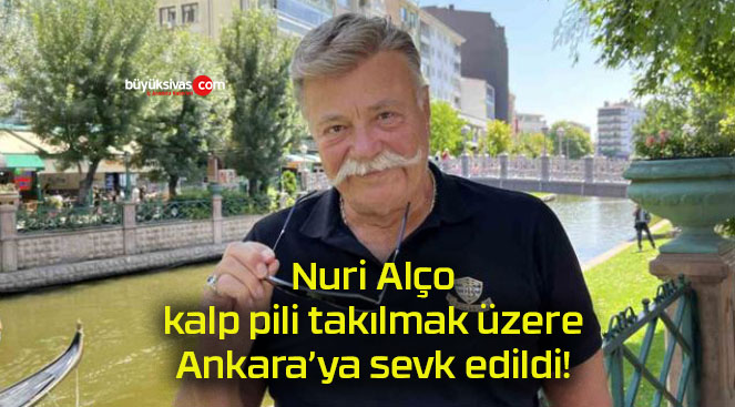 Nuri Alço kalp pili takılmak üzere Ankara’ya sevk edildi!