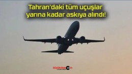 Tahran’daki tüm uçuşlar yarına kadar askıya alındı!