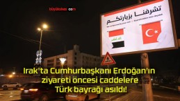 Irak’ta Cumhurbaşkanı Erdoğan’ın ziyareti öncesi caddelere Türk bayrağı asıldı!