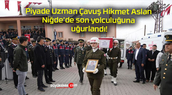 Piyade Uzman Çavuş Hikmet Aslan Niğde’de son yolculuğuna uğurlandı!