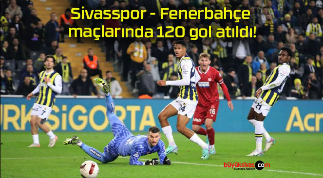 Sivasspor – Fenerbahçe maçlarında 120 gol atıldı!