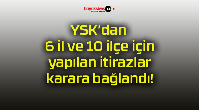 YSK’dan 6 il ve 10 ilçe için yapılan itirazlar karara bağlandı!