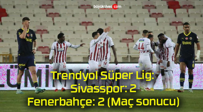 Trendyol Süper Lig: Sivasspor: 2 – Fenerbahçe: 2 (Maç sonucu)