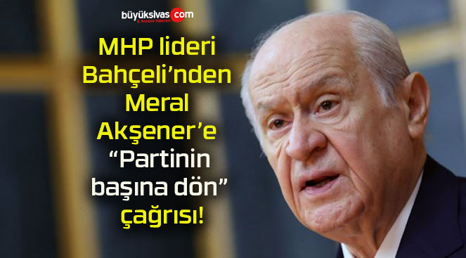 MHP lideri Bahçeli’nden Meral Akşener’e “Partinin başına dön” çağrısı!