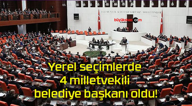 Yerel seçimlerde 4 milletvekili belediye başkanı oldu!