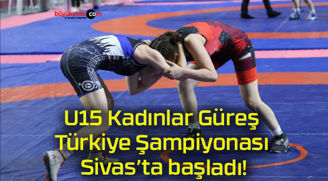 U15 Kadınlar Güreş Türkiye Şampiyonası Sivas’ta başladı!