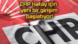 CHP Hatay için yeni bir girişim başlatıyor!