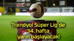 Trendyol Süper Lig’de 34. hafta yarın başlayacak!
