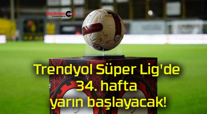 Trendyol Süper Lig’de 34. hafta yarın başlayacak!