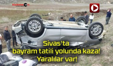 Sivas’ta bayram tatili yolunda kaza! Yaralılar var!