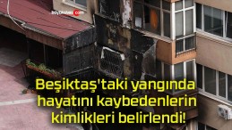 Beşiktaş’taki yangında hayatını kaybedenlerin kimlikleri belirlendi!