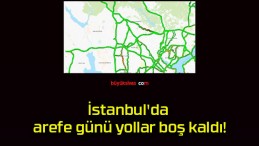 İstanbul’da arefe günü yollar boş kaldı!