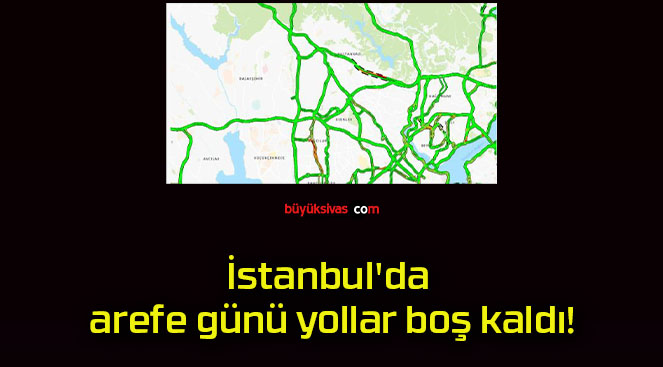 İstanbul’da arefe günü yollar boş kaldı!