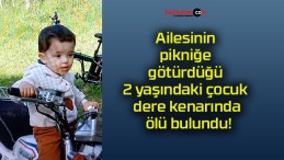 Ailesinin pikniğe götürdüğü 2 yaşındaki çocuk dere kenarında ölü bulundu!