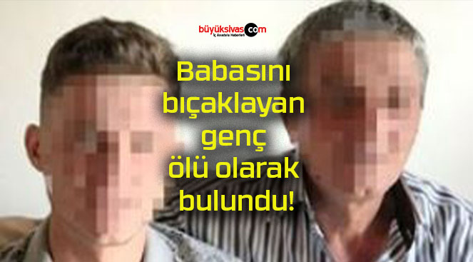 Babasını bıçaklayan genç ölü olarak bulundu!