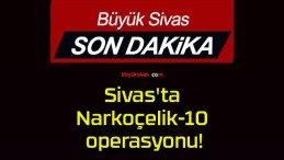 Sivas’ta Narkoçelik-10 operasyonu!