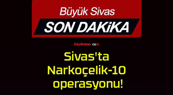 Sivas’ta Narkoçelik-10 operasyonu!