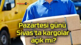 Pazartesi günü Sivas’ta kargolar açık mı?