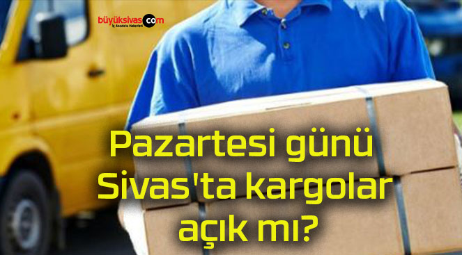 Pazartesi günü Sivas’ta kargolar açık mı?