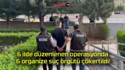 6 ilde düzenlenen operasyonda 6 organize suç örgütü çökertildi!