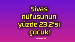 Sivas nüfusunun yüzde 23.2’si çocuk!