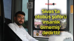 Sivas’ta otobüs şoförü ‘insanlık ölmemiş’ dedirtti!
