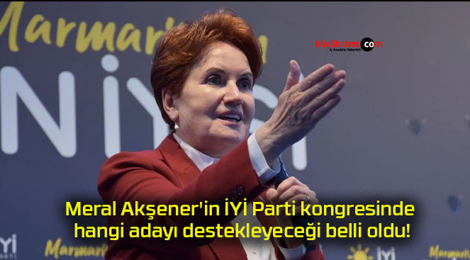 Meral Akşener’in İYİ Parti kongresinde hangi adayı destekleyeceği belli oldu!