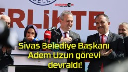 Sivas Belediye Başkanı Adem Uzun görevi devraldı!