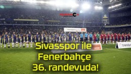 Sivasspor ile Fenerbahçe 36. randevuda!