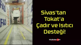 Sivas’tan Tokat’a Çadır ve Isıtıcı Desteği!