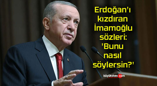 Erdoğan’ı kızdıran İmamoğlu sözleri: ‘Bunu nasıl söylersin?’