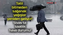 Tatil bitmeden sağanak yağışlar yeniden geliyor! Sivas’ta saatlik hava durumu!