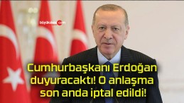 Cumhurbaşkanı Erdoğan duyuracaktı! O anlaşma son anda iptal edildi!