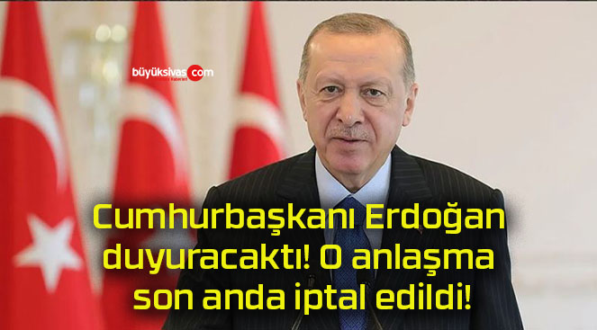 Cumhurbaşkanı Erdoğan duyuracaktı! O anlaşma son anda iptal edildi!