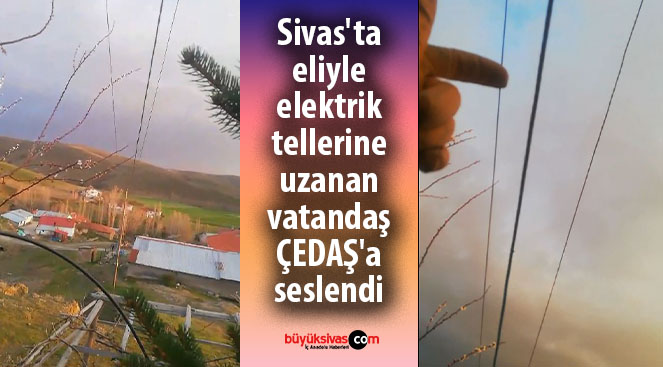 Sivas’ta eliyle elektrik tellerine uzanan vatandaş ÇEDAŞ’a seslendi